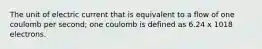 The unit of electric current that is equivalent to a flow of one coulomb per second; one coulomb is defined as 6.24 x 1018 electrons.