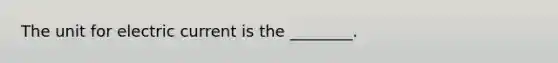 The unit for electric current is the ________.