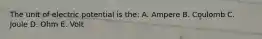 The unit of electric potential is the: A. Ampere B. Coulomb C. Joule D. Ohm E. Volt