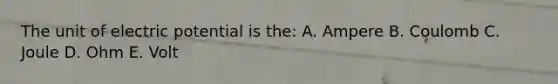 The unit of electric potential is the: A. Ampere B. Coulomb C. Joule D. Ohm E. Volt