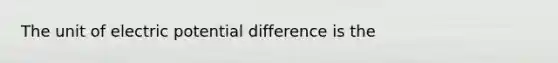 The unit of electric potential difference is the