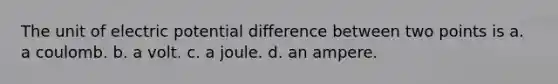 The unit of electric potential difference between two points is a. a coulomb. b. a volt. c. a joule. d. an ampere.