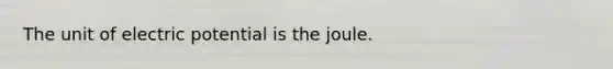 The unit of electric potential is the joule.