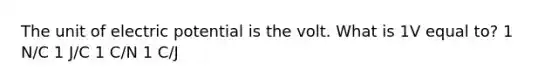 The unit of electric potential is the volt. What is 1V equal to? 1 N/C 1 J/C 1 C/N 1 C/J