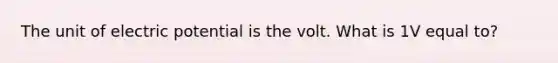 The unit of electric potential is the volt. What is 1V equal to?