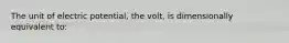 The unit of electric potential, the volt, is dimensionally equivalent to: