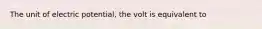 The unit of electric potential, the volt is equivalent to