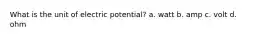 What is the unit of electric potential? a. watt b. amp c. volt d. ohm