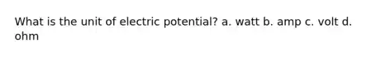 What is the unit of electric potential? a. watt b. amp c. volt d. ohm
