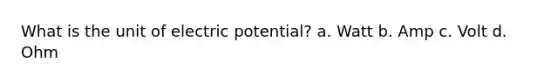 What is the unit of electric potential? a. Watt b. Amp c. Volt d. Ohm