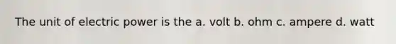 The unit of electric power is the a. volt b. ohm c. ampere d. watt