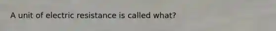 A unit of electric resistance is called what?