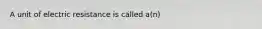 A unit of electric resistance is called a(n)