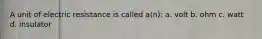 A unit of electric resistance is called a(n): a. volt b. ohm c. watt d. insulator