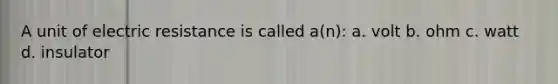 A unit of electric resistance is called a(n): a. volt b. ohm c. watt d. insulator