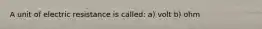 A unit of electric resistance is called: a) volt b) ohm