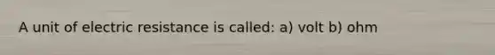 A unit of electric resistance is called: a) volt b) ohm
