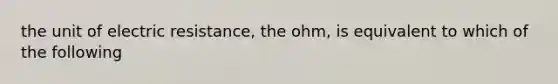 the unit of electric resistance, the ohm, is equivalent to which of the following