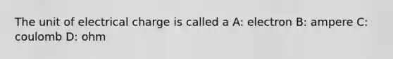 The unit of electrical charge is called a A: electron B: ampere C: coulomb D: ohm