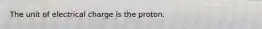 The unit of electrical charge is the proton.