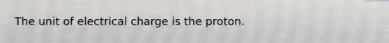 The unit of electrical charge is the proton.