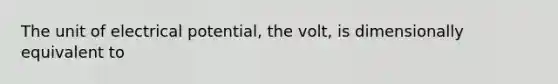 The unit of electrical potential, the volt, is dimensionally equivalent to