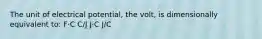 The unit of electrical potential, the volt, is dimensionally equivalent to: F⋅C C/J J⋅C J/C