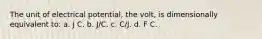 The unit of electrical potential, the volt, is dimensionally equivalent to: a. J C. b. J/C. c. C/J. d. F C.