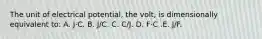 The unit of electrical potential, the volt, is dimensionally equivalent to: A. J⋅C. B. J/C. C. C/J. D. F⋅C .E. J/F.