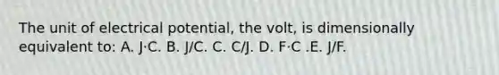 The unit of electrical potential, the volt, is dimensionally equivalent to: A. J⋅C. B. J/C. C. C/J. D. F⋅C .E. J/F.