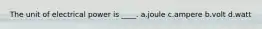 The unit of electrical power is ____. a.joule c.ampere b.volt d.watt