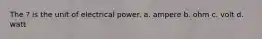 The ? is the unit of electrical power. a. ampere b. ohm c. volt d. watt