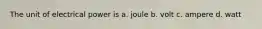 The unit of electrical power is a. joule b. volt c. ampere d. watt