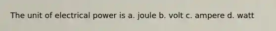 The unit of electrical power is a. joule b. volt c. ampere d. watt