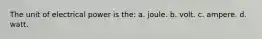 The unit of electrical power is the: a. joule. b. volt. c. ampere. d. watt.