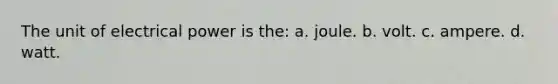 The unit of electrical power is the: a. joule. b. volt. c. ampere. d. watt.