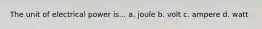 The unit of electrical power is... a. joule b. volt c. ampere d. watt