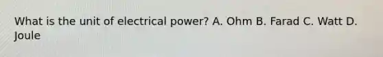 What is the unit of electrical power? A. Ohm B. Farad C. Watt D. Joule