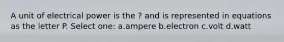A unit of electrical power is the ? and is represented in equations as the letter P. Select one: a.ampere b.electron c.volt d.watt
