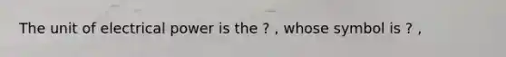 The unit of electrical power is the ? , whose symbol is ? ,