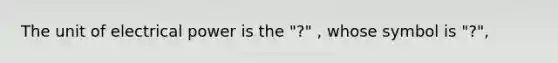 The unit of electrical power is the "?" , whose symbol is "?",