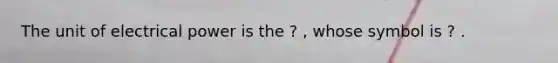 The unit of electrical power is the ? , whose symbol is ? .