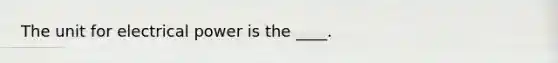 The unit for electrical power is the ____.