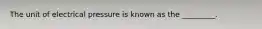 The unit of electrical pressure is known as the _________.