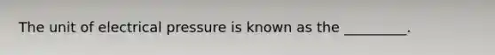 The unit of electrical pressure is known as the _________.