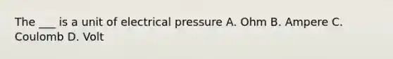 The ___ is a unit of electrical pressure A. Ohm B. Ampere C. Coulomb D. Volt