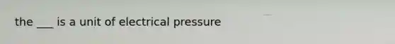 the ___ is a unit of electrical pressure