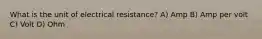 What is the unit of electrical resistance? A) Amp B) Amp per volt C) Volt D) Ohm