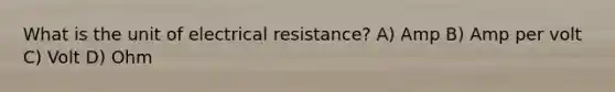 What is the unit of electrical resistance? A) Amp B) Amp per volt C) Volt D) Ohm