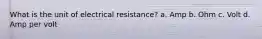 What is the unit of electrical resistance? a. Amp b. Ohm c. Volt d. Amp per volt